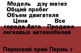  › Модель ­ дэу матиз › Общий пробег ­ 89 000 › Объем двигателя ­ 1 › Цена ­ 200 000 - Все города Авто » Продажа легковых автомобилей   . Пермский край,Пермь г.